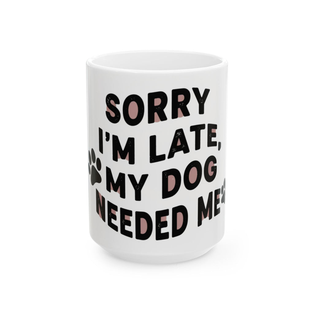 Mug - “Sorry I’m Late, My Dog Needed Me” Funny Dog Lover Coffee Mug (11oz, 15oz)