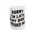 Mug - “Sorry I’m Late, My Dog Needed Me” Funny Dog Lover Coffee Mug (11oz, 15oz)